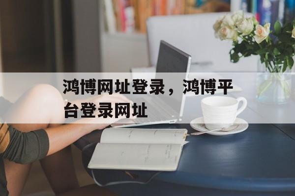 鸿博网址登录，鸿博平台登录网址